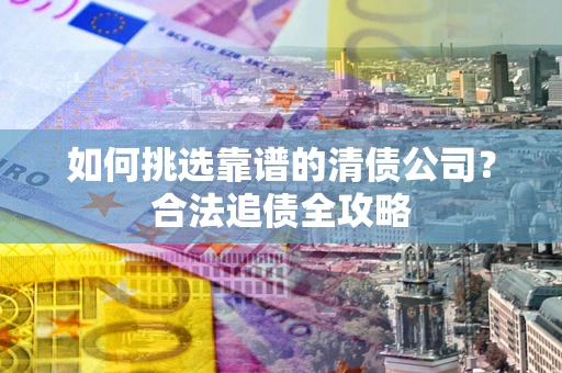 北京如何挑选靠谱的清债公司?合法追债全攻略 北京如何挑选靠谱的清债公司?合法追债全攻略