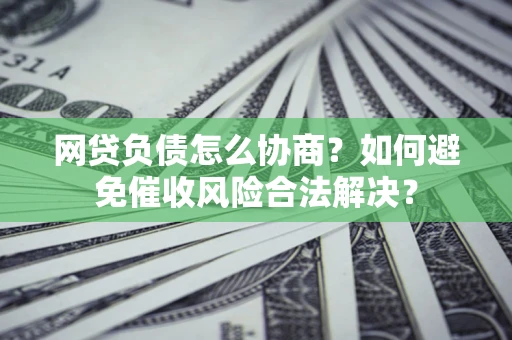北京网贷负债怎么协商？如何避免催收风险合法解决？