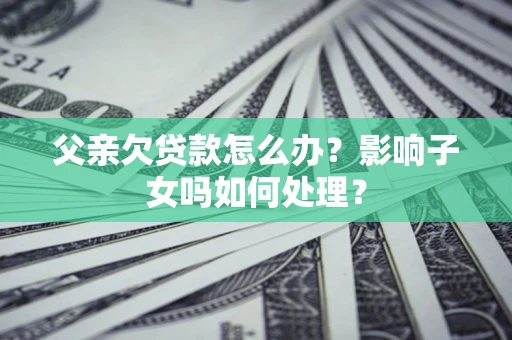 北京父亲欠贷款怎么办？影响子女吗如何处理？