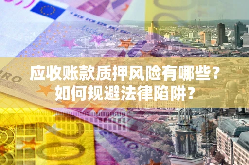 北京应收账款质押风险有哪些？如何规避法律陷阱？