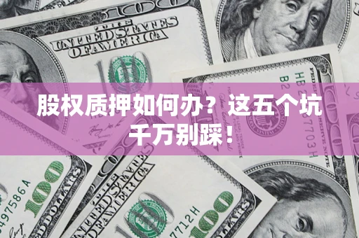 北京股权质押如何办？这五个坑千万别踩！