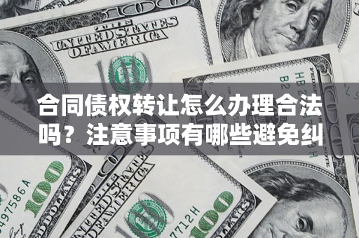 北京合同债权转让怎么办理合法吗？注意事项有哪些避免纠纷？
