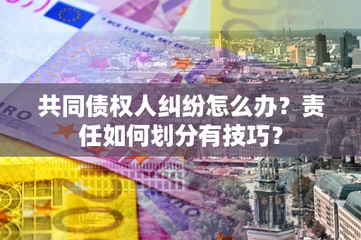 北京共同债权人纠纷怎么办？责任如何划分有技巧？