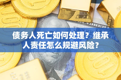 北京债务人死亡如何处理?继承人责任怎么规避风险? 北京债务人死亡如何处理?继承人责任怎么规避风险?