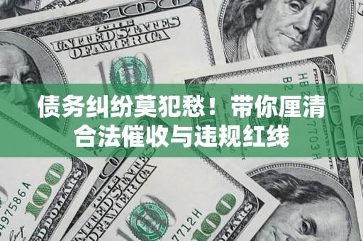 北京债务纠纷莫犯愁！带你厘清合法催收与违规红线