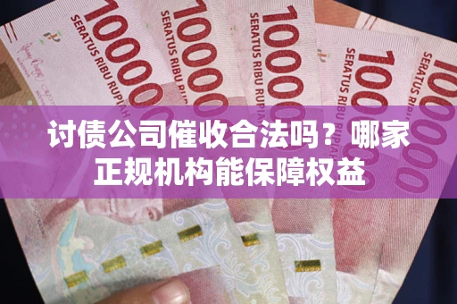 北京讨债公司催收合法吗？哪家正规机构能保障权益