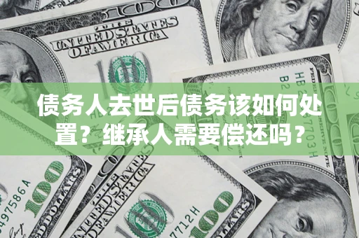 北京债务人去世后债务该如何处置？继承人需要偿还吗？