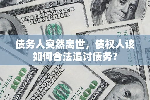 北京债务人突然离世，债权人该如何合法追讨债务？
