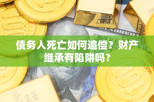 北京债务人死亡如何追偿？财产继承有陷阱吗？