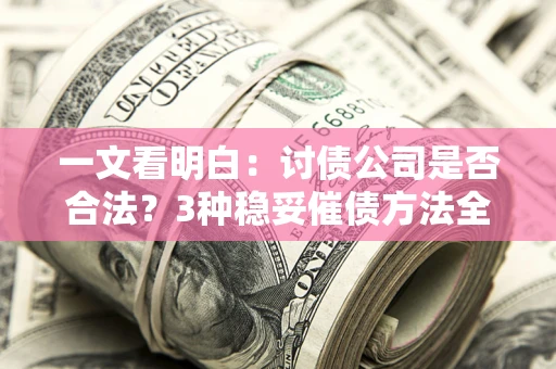 北京一文看明白：讨债公司是否合法？3种稳妥催债方法全解析