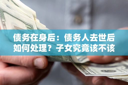 北京债务在身后：债务人去世后如何处理？子女究竟该不该还钱？