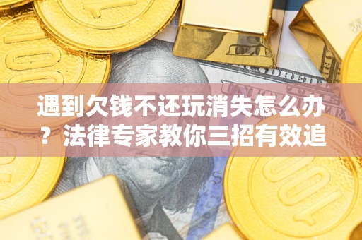 北京遇到欠钱不还玩消失怎么办？法律专家教你三招有效追债！