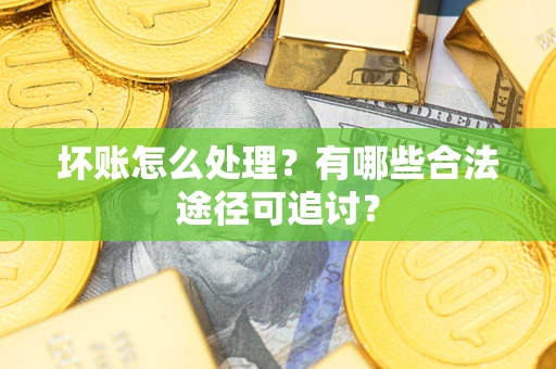 北京坏账怎么处理？有哪些合法途径可追讨？