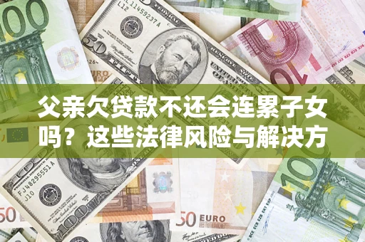 北京父亲欠贷款不还会连累子女吗？这些法律风险与解决方法要早知道！