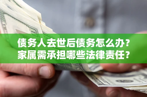 北京债务人去世后债务怎么办？家属需承担哪些法律责任？
