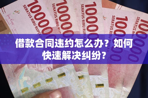 北京借款合同违约怎么办？如何快速解决纠纷？