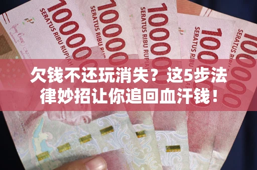 北京欠钱不还玩消失？这5步法律妙招让你追回血汗钱！