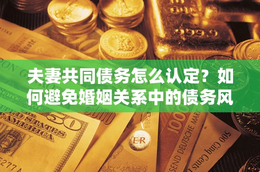 北京夫妻共同债务怎么认定？如何避免婚姻关系中的债务风险？
