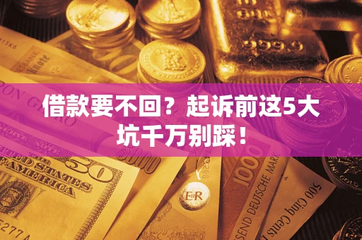 北京借款要不回？起诉前这5大坑千万别踩！