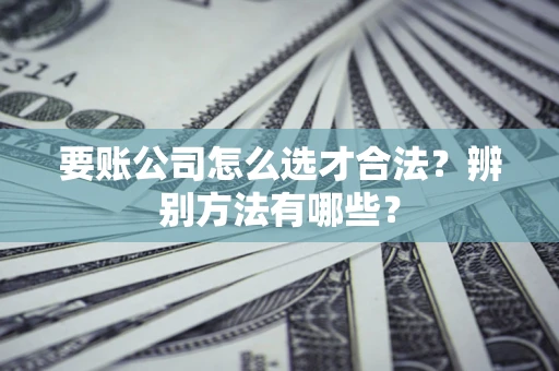 北京要账公司怎么选才合法？辨别方法有哪些？