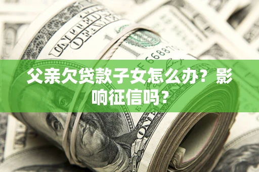 北京父亲欠贷款子女怎么办？影响征信吗？
