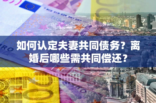 北京如何认定夫妻共同债务？离婚后哪些需共同偿还？