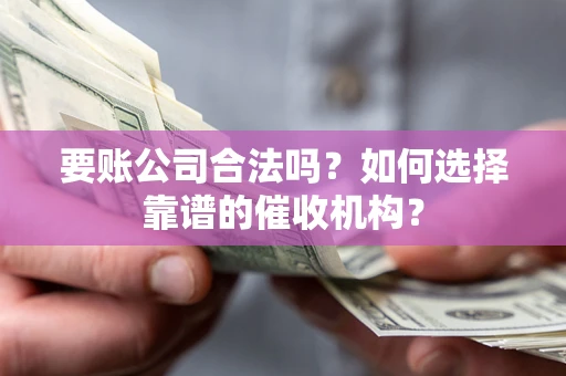 北京要账公司合法吗？如何选择靠谱的催收机构？