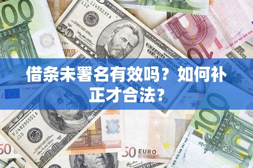 北京借条未署名有效吗？如何补正才合法？