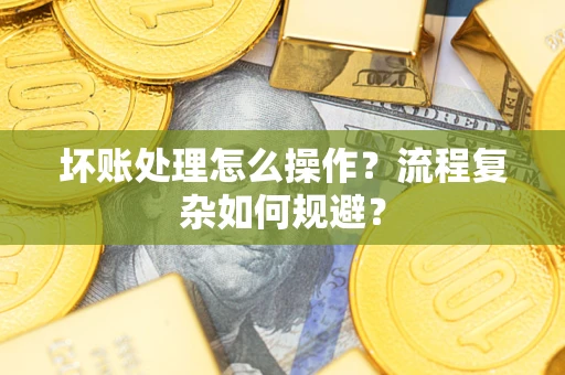 北京坏账处理怎么操作？流程复杂如何规避？