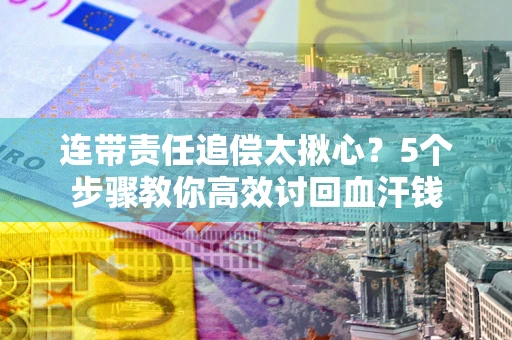 北京连带责任追偿太揪心？5个步骤教你高效讨回血汗钱