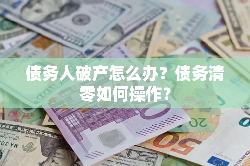 北京债务人破产怎么办？债务清零如何操作？