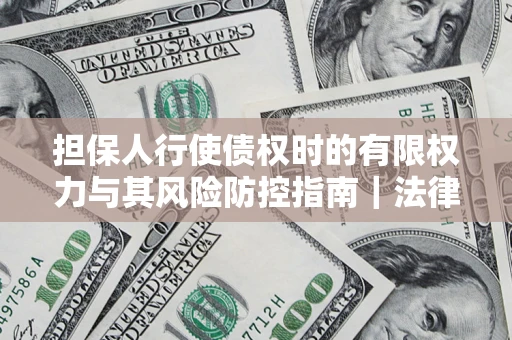 北京担保人行使债权时的有限权力与其风险防控指南｜法律实务解析