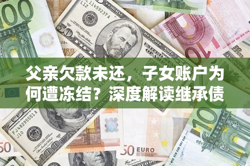 北京父亲欠款未还，子女账户为何遭冻结？深度解读继承债务迷局