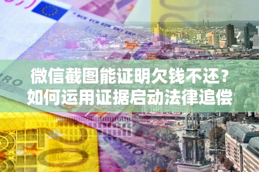 北京微信截图能证明欠钱不还？如何运用证据启动法律追偿程序？