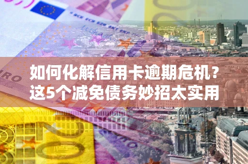 北京如何化解信用卡逾期危机？这5个减免债务妙招太实用