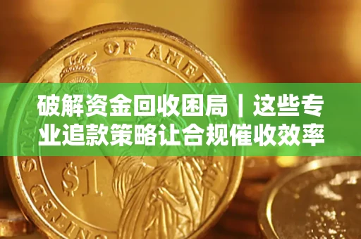 北京破解资金回收困局｜这些专业追款策略让合规催收效率翻倍