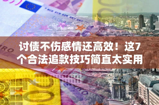 北京讨债不伤感情还高效！这7个合法追款技巧简直太实用