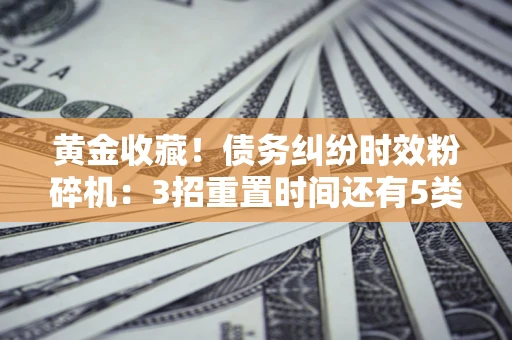 北京黄金收藏！债务纠纷时效粉碎机：3招重置时间还有5类不设年限的特殊债务