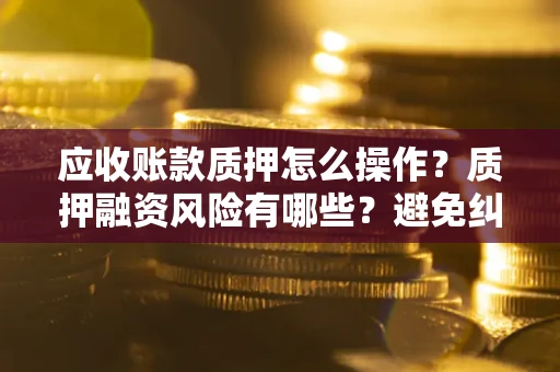 北京应收账款质押怎么操作？质押融资风险有哪些？避免纠纷高效融资技巧