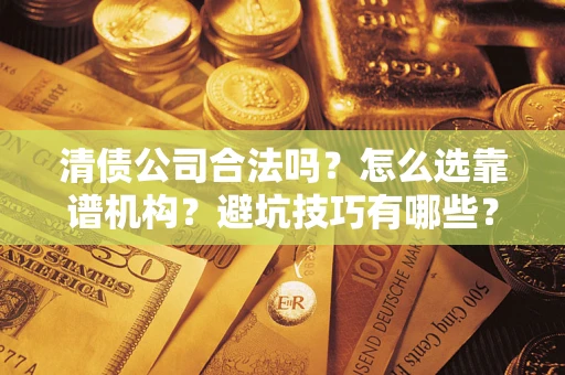 北京清债公司合法吗？怎么选靠谱机构？避坑技巧有哪些？