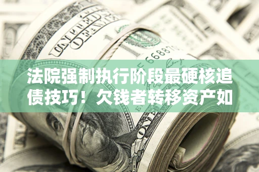 北京法院强制执行阶段最硬核追债技巧！欠钱者转移资产如何破解？