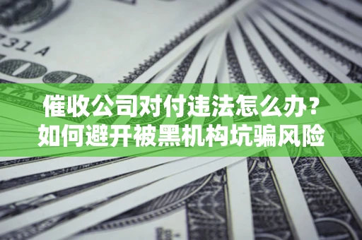 北京催收公司对付违法怎么办？如何避开被黑机构坑骗风险