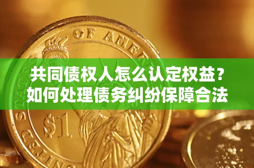 北京共同债权人怎么认定权益？如何处理债务纠纷保障合法权益？