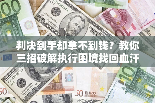 北京判决到手却拿不到钱？教你三招破解执行困境找回血汗钱