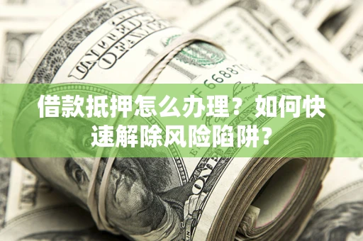 北京借款抵押怎么办理？如何快速解除风险陷阱？