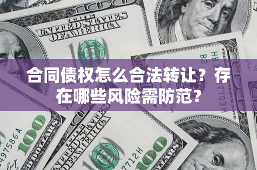北京合同债权怎么合法转让？存在哪些风险需防范？