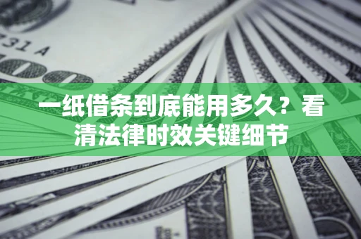 北京一纸借条到底能用多久？看清法律时效关键细节