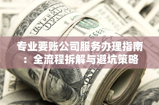 北京专业要账公司服务办理指南：全流程拆解与避坑策略