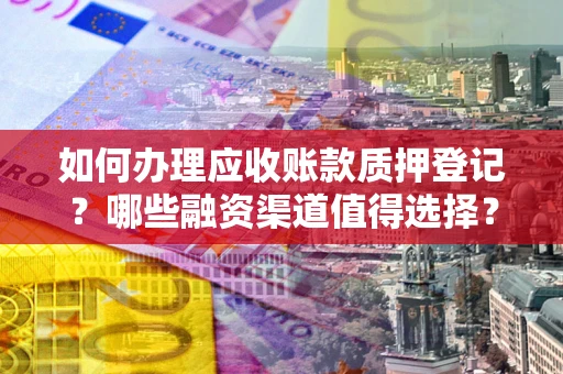 北京如何办理应收账款质押登记？哪些融资渠道值得选择？