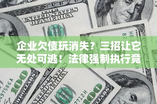 北京企业欠债玩消失？三招让它无处可逃！法律强制执行竟比讨债公司还狠？